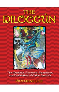 The Diloggn: The Orishas, Proverbs, Sacrifices, and Prohibitions of Cuban Santera - cha'ni Lele