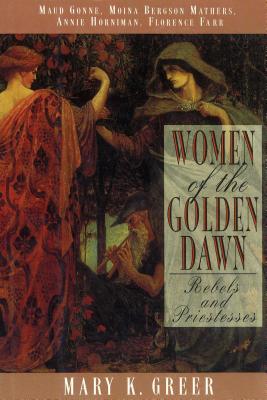 Women of the Golden Dawn: Rebels and Priestesses: Maud Gonne, Moina Bergson Mathers, Annie Horniman, Florence Farr - Mary K. Greer