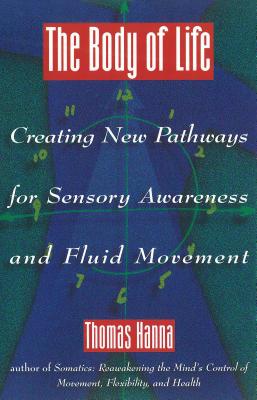 The Body of Life: Creating New Pathways for Sensory Awareness and Fluid Movement - Thomas Hanna