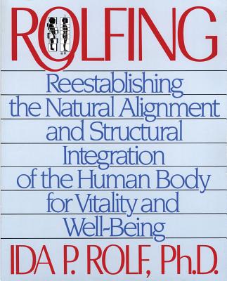 Rolfing: Reestablishing the Natural Alignment and Structural Integration of the Human Body for Vitality and Well-Being - Ida P. Rolf