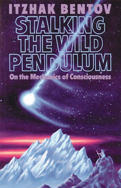 Stalking the Wild Pendulum: On the Mechanics of Consciousness - Itzhak Bentov