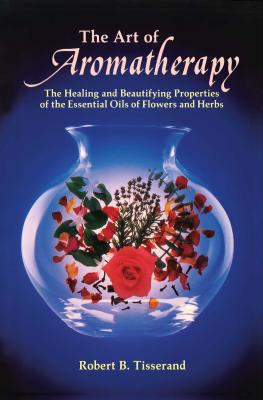 The Art of Aromatherapy: The Healing and Beautifying Properties of the Essential Oils of Flowers and Herbs - Robert B. Tisserand