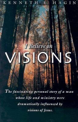 I Believe in Visions: The Fascinating Personal Story of a Man Whose Life and Ministry Have Been Dramatically Influenced by Visions of Jesus - Kenneth E. Hagin