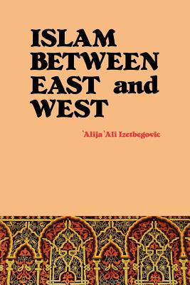 Islam Between East and West - 'alija 'ali Izetbegovic