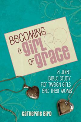 Becoming a Girl of Grace: A Bible Study for Tween Girls & Their Moms - Catherine Bird