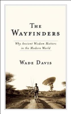 The Wayfinders: Why Ancient Wisdom Matters in the Modern World - Wade Davis