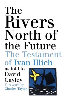 The Rivers North of the Future: The Testament of Ivan Illich - David Cayley