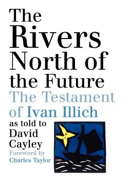 The Rivers North of the Future: The Testament of Ivan Illich - David Cayley