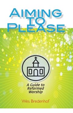 Poza produsului Aiming to Please: A Guide to Reformed Worship - Wes Bredenhof