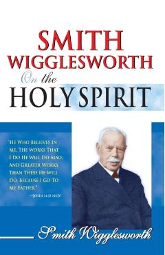 Smith Wigglesworth on the Holy Spirit - Smith Wigglesworth