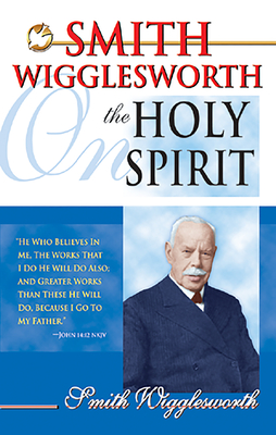 Smith Wigglesworth on the Holy Spirit - Smith Wigglesworth