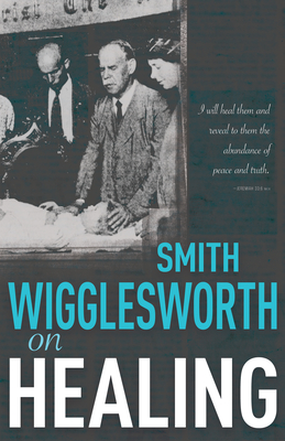 Smith Wigglesworth on Healing - Smith Wigglesworth
