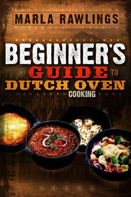 The Beginners Guide to Dutch Oven Cooking - Marla Rawlings
