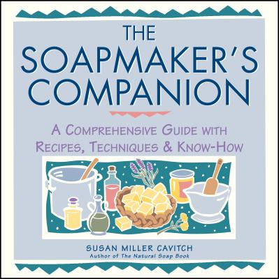 The Soapmaker's Companion: A Comprehensive Guide with Recipes, Techniques & Know-How - Susan Miller Cavitch