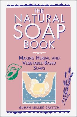 The Natural Soap Book: Making Herbal and Vegetable-Based Soaps - Susan Miller Cavitch