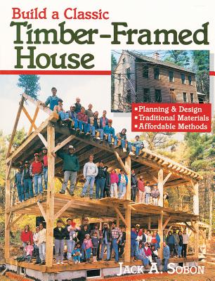 Build a Classic Timber-Framed House: Planning & Design/Traditional Materials/Affordable Methods - Jack A. Sobon