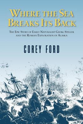 Where the Sea Breaks Its Back: The Epic Story - Georg Steller & the Russian Exploration of AK - Corey Ford