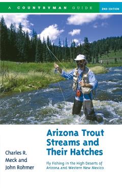 Arizona Trout Streams and Their Hatches: Fly Fishing in the High Deserts of Arizona and Western New Mexico - Charles R. Meck