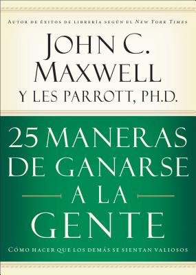 25 Maneras de Ganarse a la Gente: C�mo Hacer Que Los Dem�s Se Sientan Valiosos - John C. Maxwell