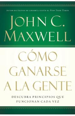 Cmo Ganarse a la Gente: Descubra Los Principios Que Siempre Funcionan Con Las Personas - John C. Maxwell