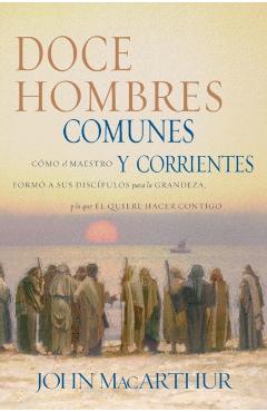 Doce Hombres Comunes Y Corrientes: Cmo El Maestro Form a Sus Discpulos Para La Grandeza, Y Lo Que l Quiere Hacer Contigo = 12 Common Men - John F. Macarthur