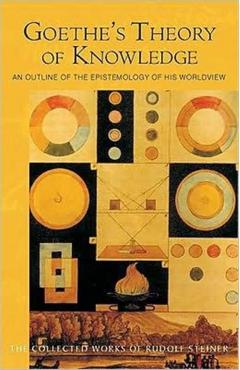 Goethe's Theory of Knowledge: An Outline of the Epistemology of His Worldview (Cw 2) - Rudolf Steiner