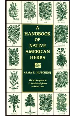 A Handbook of Native American Herbs: The Pocket Guide to 125 Medicinal Plants and Their Uses - Alma R. Hutchens