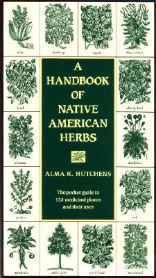 A Handbook of Native American Herbs: The Pocket Guide to 125 Medicinal Plants and Their Uses - Alma R. Hutchens