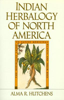 Indian Herbalogy of North America: The Definitive Guide to Native Medicinal Plants and Their Uses - Alma R. Hutchens