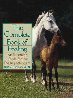 The Complete Book of Foaling: An Illustrated Guide for the Foaling Attendant - Karen E. N. Hayes