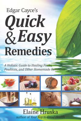 Edgar Cayce's Quick & Easy Remedies: A Holistic Guide to Healing Packs, Poultices and Other Homemade Remedies - Elaine Hruska