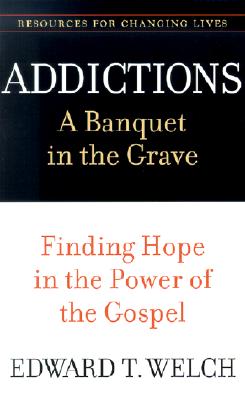 Addictions: A Banquet in the Grave: Finding Hope in the Power of the Gospel - Edward T. Welch