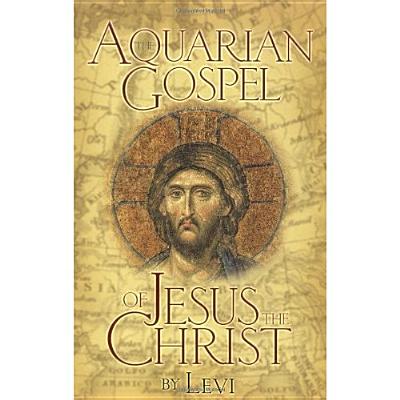 The Aquarian Gospel of Jesus the Christ: The Philosophic and Practical Basis of the Church Universal and World Religion of the Aquarian Age; Transcrib - Levi H. Dowling