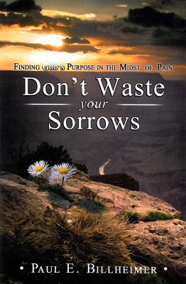 Dont Waste Your Sorrows: New Insight Into God's Eternal Purpose for Each Christian in the Midst of Life's Greatest Adversities - Paul E. Billheimer