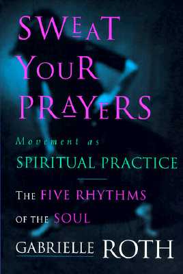 Sweat Your Prayers: The Five Rhythms of the Soul -- Movement as Spiritual Practice - Gabrielle Roth