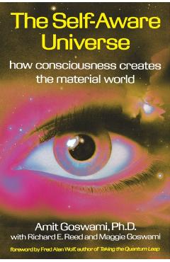 The Self-Aware Universe: How Consciousness Creates the Material World - Amit Goswami