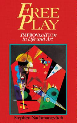 Free Play: Improvisation in Life and Art - Stephen Nachmanovitch