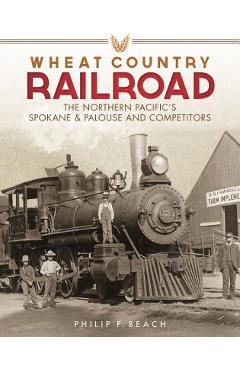 Coperta cărții 'Wheat Country Railroad: The Northern Pacific's Spokane & Palouse and Competitors - Philip F. Beach'