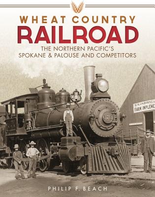 Wheat Country Railroad: The Northern Pacific's Spokane & Palouse and Competitors - Philip F. Beach