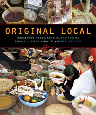 Original Local: Indigenous Foods, Stories, and Recipes from the Upper Midwest - Heid E. Erdrich