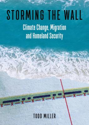 Storming the Wall: Climate Change, Migration, and Homeland Security - Todd Miller