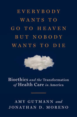 Everybody Wants to Go to Heaven But Nobody Wants to Die: Bioethics and the Transformation of Health Care in America - Amy Gutmann