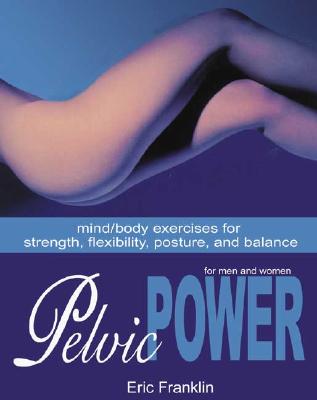 Pelvic Power: Mind/Body Exercises for Strength, Flexibility, Posture, and Balance for Men and Women - Eric Franklin