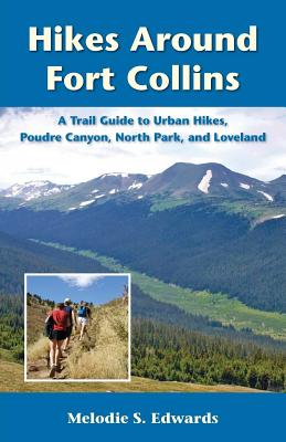 Hikes Around Fort Collins: A Trail Guide to Urban Hikes, Poudre Canyon, North Park, and Loveland - Melodie S. Edwards