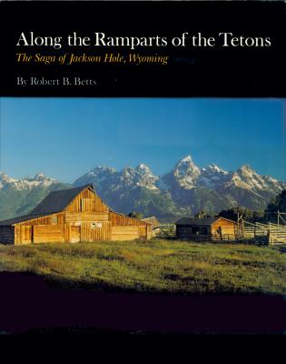 Along the Ramparts of the Tetons: The Saga of Jackson Hole, Wyoming - Robert B. Betts