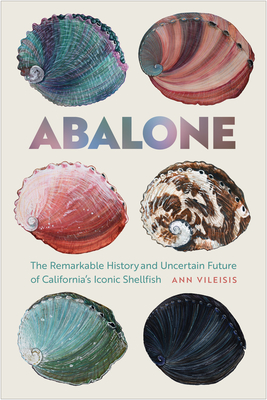 Abalone: The Remarkable History and Uncertain Future of California's Iconic Shellfish - Ann Vileisis