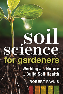 Soil Science for Gardeners: Working with Nature to Build Soil Health - Robert Pavlis