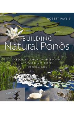 Building Natural Ponds: Create a Clean, Algae-Free Pond Without Pumps, Filters, or Chemicals - Robert Pavlis
