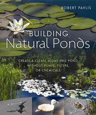 Building Natural Ponds: Create a Clean, Algae-Free Pond Without Pumps, Filters, or Chemicals - Robert Pavlis