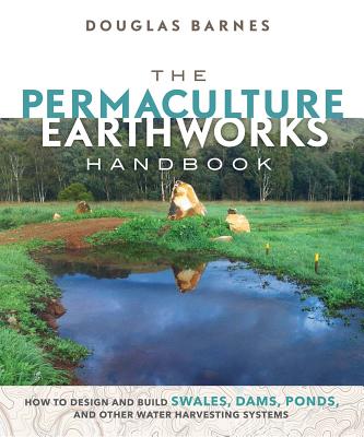The Permaculture Earthworks Handbook: How to Design and Build Swales, Dams, Ponds, and Other Water Harvesting Systems - Douglas Barnes